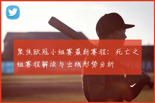 聚焦欧冠小组赛最新赛程：死亡之组赛程解读与出线形势分析