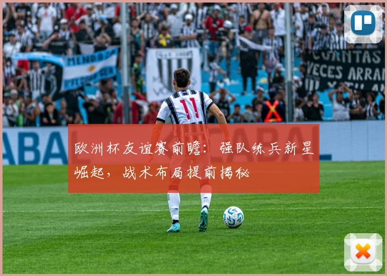 欧洲杯友谊赛前瞻：强队练兵新星崛起，战术布局提前揭秘