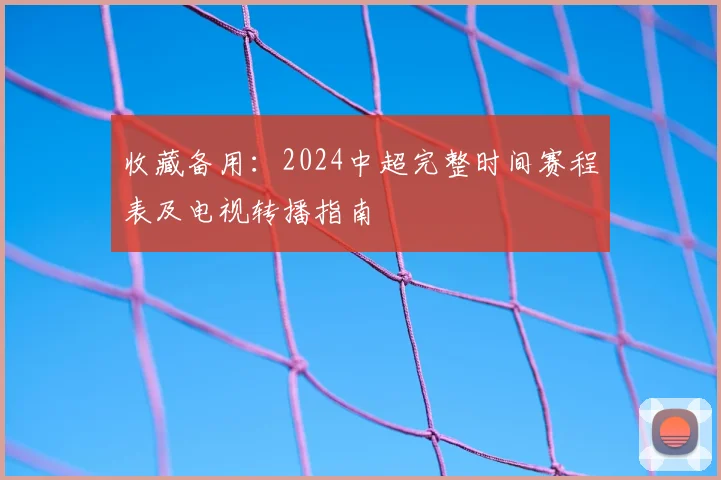 收藏备用：2024中超完整时间赛程表及电视转播指南