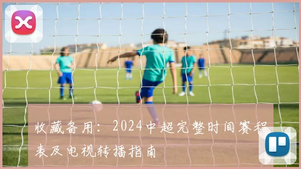 收藏备用：2024中超完整时间赛程表及电视转播指南