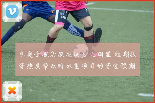 冬奥会概念股板块分化明显 短期投资热度带动对冰雪项目的资金预期