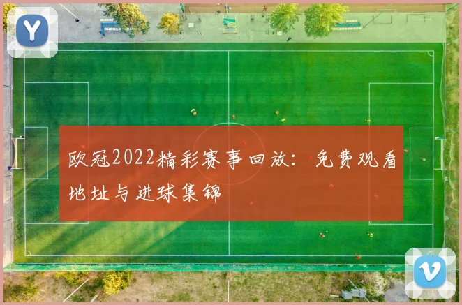 欧冠2022精彩赛事回放：免费观看地址与进球集锦