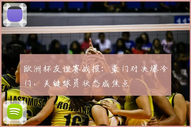 欧洲杯友谊赛战报：豪门对决爆冷门，关键球员状态成焦点