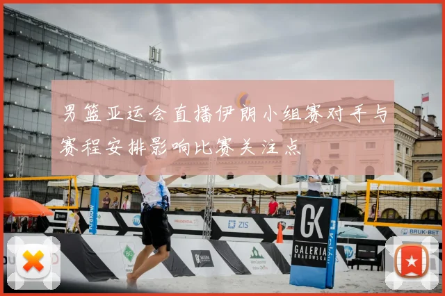 男篮亚运会直播伊朗小组赛对手与赛程安排影响比赛关注点