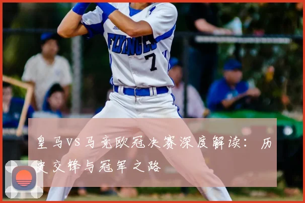 皇马vs马竞欧冠决赛深度解读：历史交锋与冠军之路