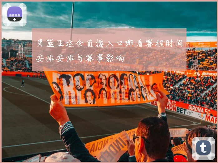 男篮亚运会直播入口哪看赛程时间安排安排与赛事影响