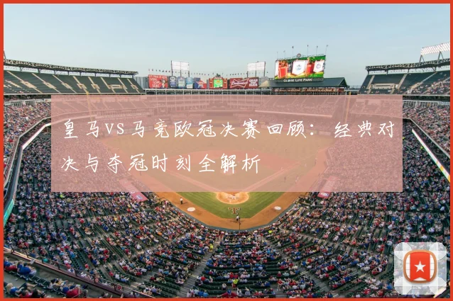 皇马vs马竞欧冠决赛回顾：经典对决与夺冠时刻全解析
