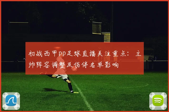 初战西甲pp足球直播关注重点：主帅阵容调整及伤停名单影响