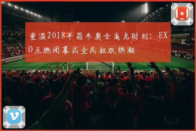 重温2018平昌冬奥会高光时刻：EXO点燃闭幕式全民狂欢热潮