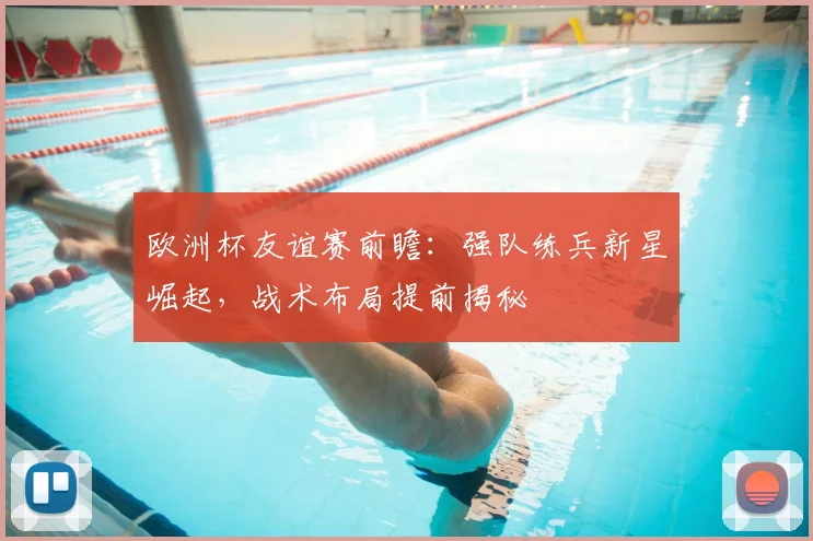 欧洲杯友谊赛前瞻：强队练兵新星崛起，战术布局提前揭秘