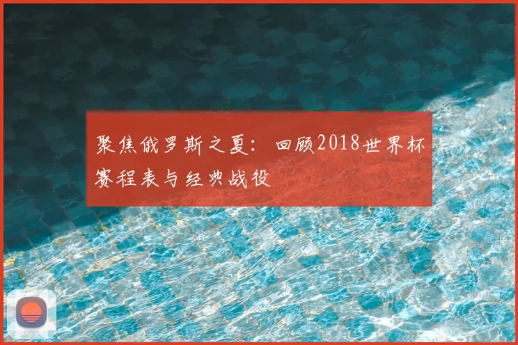 聚焦俄罗斯之夏：回顾2018世界杯赛程表与经典战役