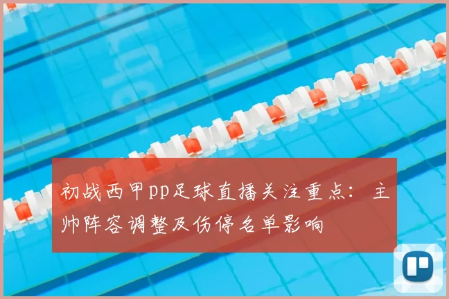 初战西甲pp足球直播关注重点：主帅阵容调整及伤停名单影响