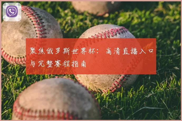 聚焦俄罗斯世界杯：高清直播入口与完整赛程指南