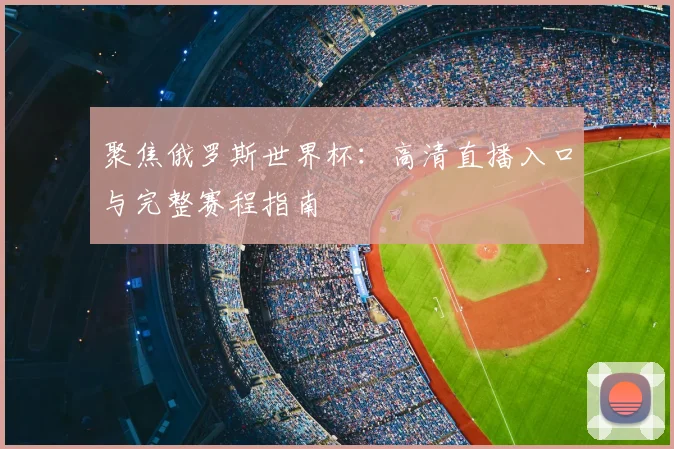 聚焦俄罗斯世界杯：高清直播入口与完整赛程指南