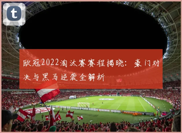 欧冠2022淘汰赛赛程揭晓：豪门对决与黑马逆袭全解析