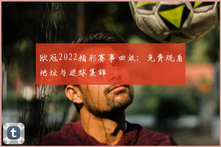 欧冠2022精彩赛事回放：免费观看地址与进球集锦