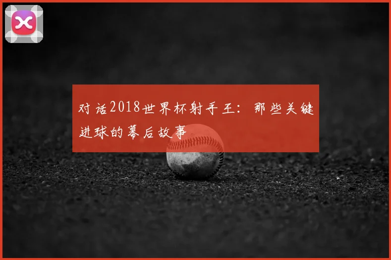 对话2018世界杯射手王：那些关键进球的幕后故事