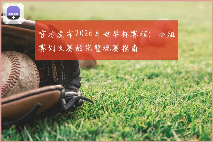 官方发布2026年世界杯赛程:小组赛到决赛的完整观赛指南