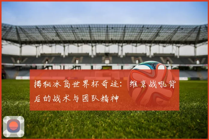 揭秘冰岛世界杯奇迹:维京战吼背后的战术与团队精神