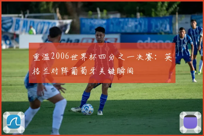重温2006世界杯四分之一决赛：英格兰对阵葡萄牙关键瞬间