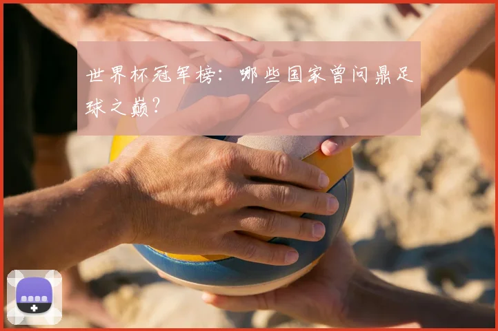 世界杯冠军榜:哪些国家曾问鼎足球之巅?