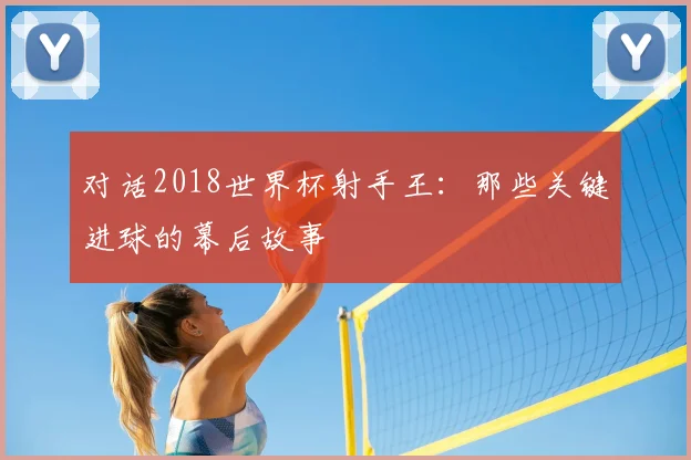 对话2018世界杯射手王：那些关键进球的幕后故事
