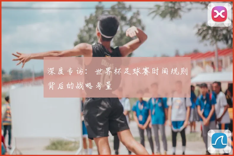 深度专访：世界杯足球赛时间规则背后的战略考量