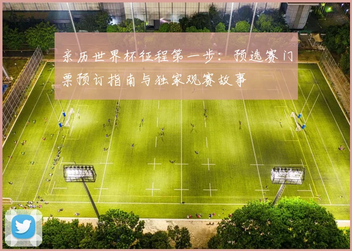 亲历世界杯征程第一步:预选赛门票预订指南与独家观赛故事