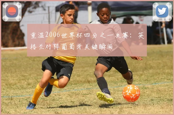 重温2006世界杯四分之一决赛：英格兰对阵葡萄牙关键瞬间