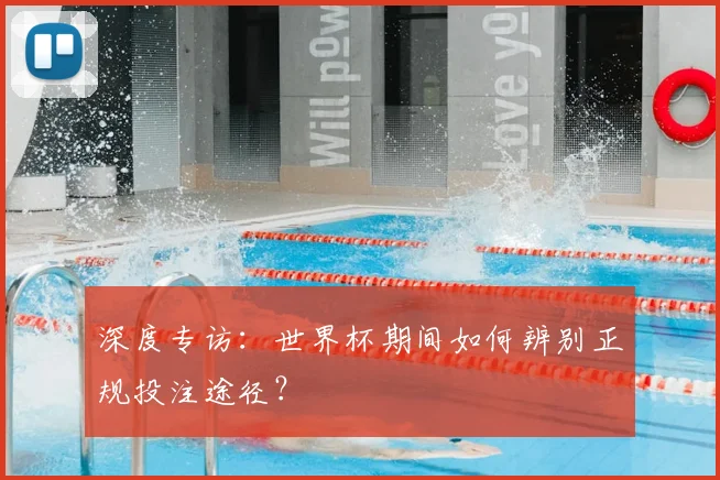 深度专访：世界杯期间如何辨别正规投注途径？