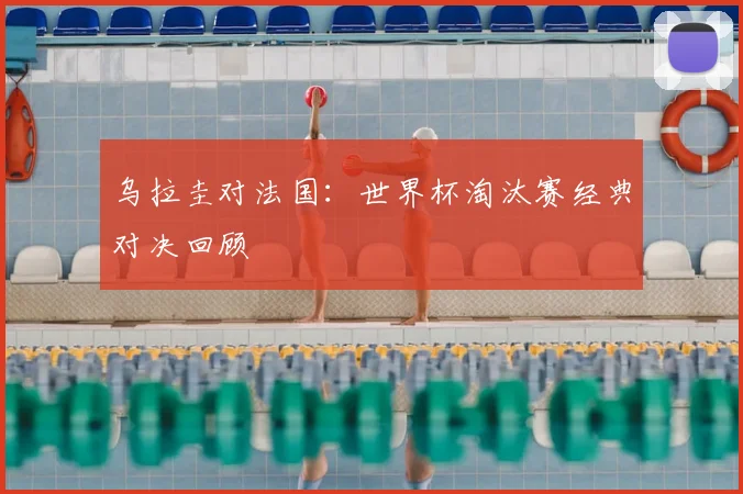 乌拉圭对法国:世界杯淘汰赛经典对决回顾