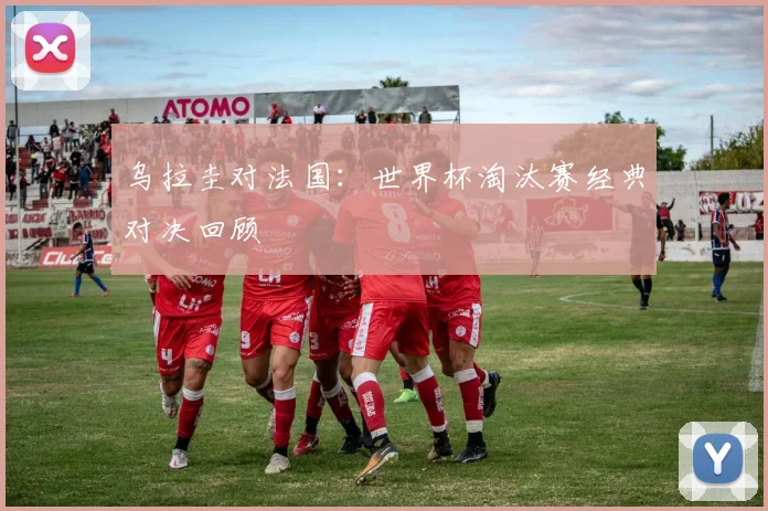 乌拉圭对法国：世界杯淘汰赛经典对决回顾