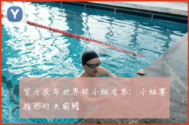 官方发布世界杯小组名单:小组赛精彩对决前瞻