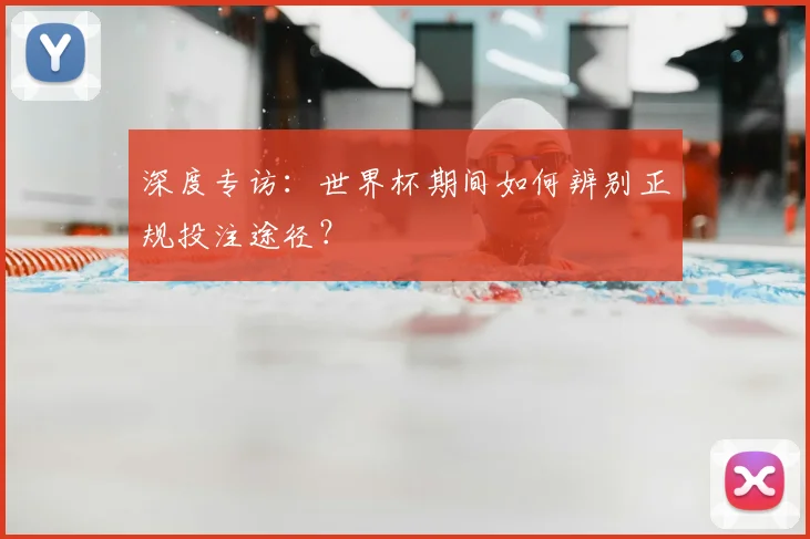 深度专访：世界杯期间如何辨别正规投注途径？
