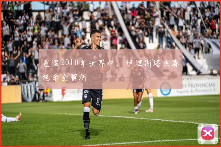 重温2010年世界杯：伊涅斯塔决赛绝杀全解析