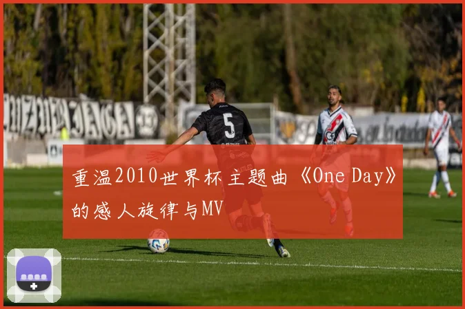 重温2010世界杯主题曲《One Day》的感人旋律与MV