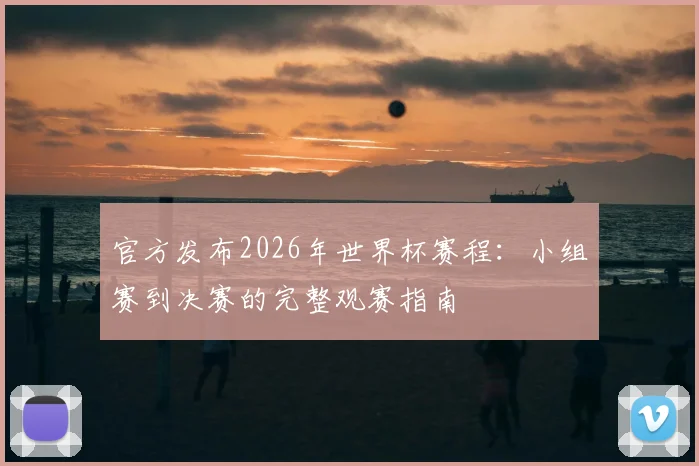 官方发布2026年世界杯赛程:小组赛到决赛的完整观赛指南