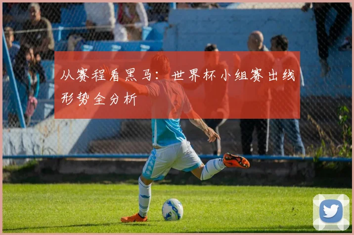 从赛程看黑马：世界杯小组赛出线形势全分析