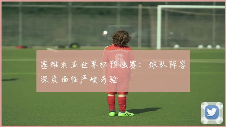 塞维利亚世界杯预选赛：球队阵容深度面临严峻考验