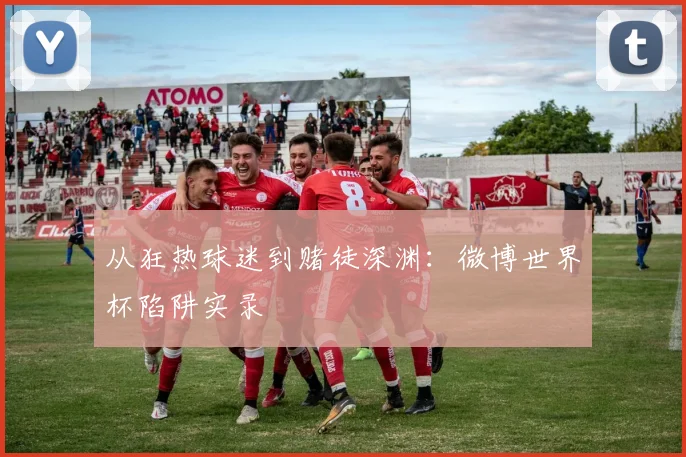 从狂热球迷到赌徒深渊：微博世界杯陷阱实录