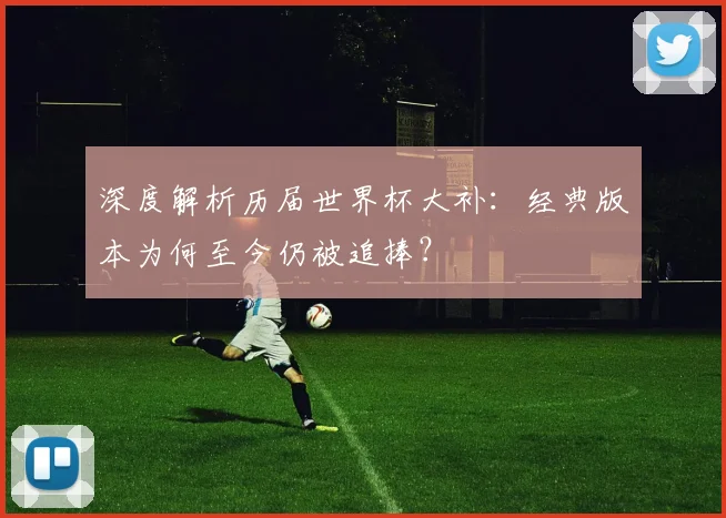 深度解析历届世界杯大补：经典版本为何至今仍被追捧？