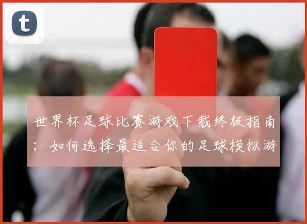 世界杯足球比赛游戏下载终极指南：如何选择最适合你的足球模拟游戏