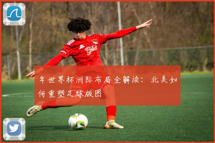 年世界杯洲际布局全解读：北美如何重塑足球版图