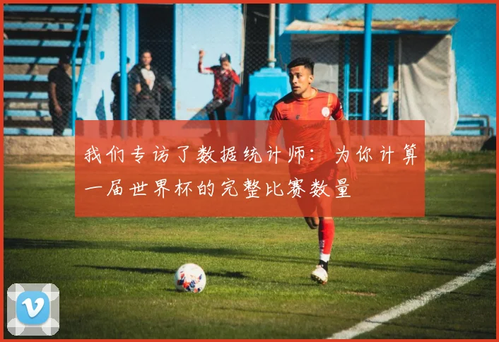 我们专访了数据统计师：为你计算一届世界杯的完整比赛数量