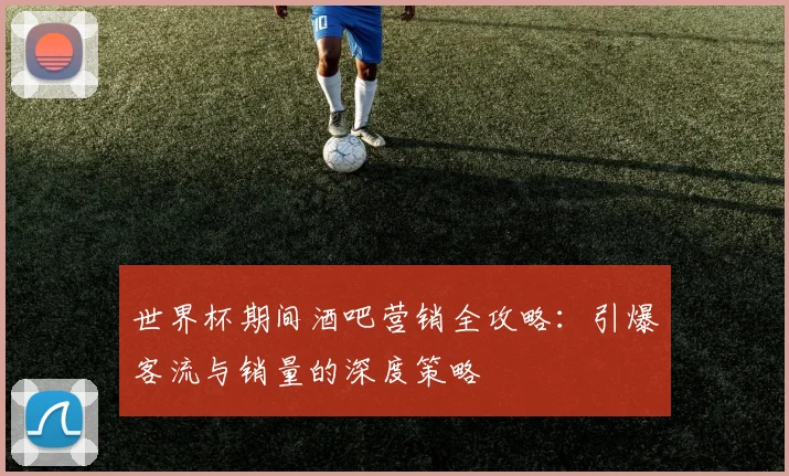 世界杯期间酒吧营销全攻略：引爆客流与销量的深度策略