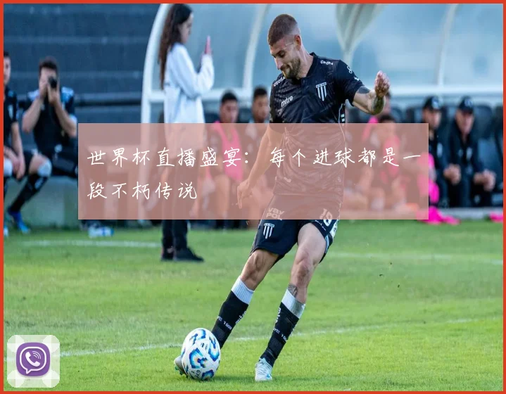 世界杯直播盛宴：每个进球都是一段不朽传说