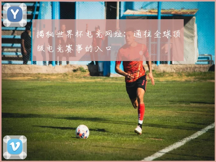 揭秘世界杯电竞网址：通往全球顶级电竞赛事的入口