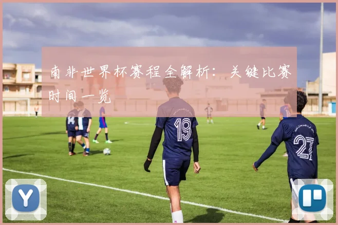 南非世界杯赛程全解析：关键比赛时间一览