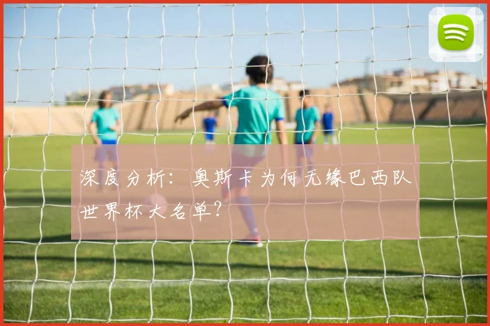 深度分析：奥斯卡为何无缘巴西队世界杯大名单？