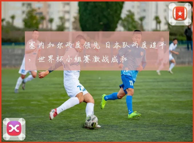 塞内加尔两度领先 日本队两度追平，世界杯小组赛激战成和